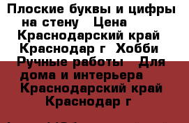 Плоские буквы и цифры на стену › Цена ­ 40 - Краснодарский край, Краснодар г. Хобби. Ручные работы » Для дома и интерьера   . Краснодарский край,Краснодар г.